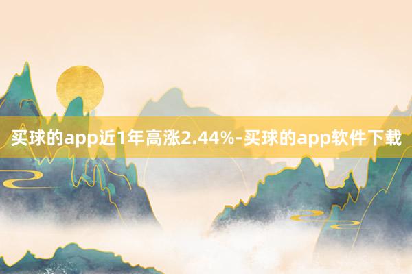 买球的app近1年高涨2.44%-买球的app软件下载