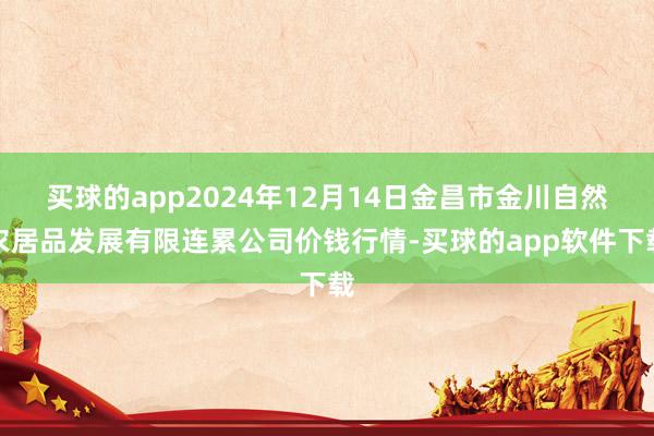 买球的app2024年12月14日金昌市金川自然农居品发展有限连累公司价钱行情-买球的app软件下载