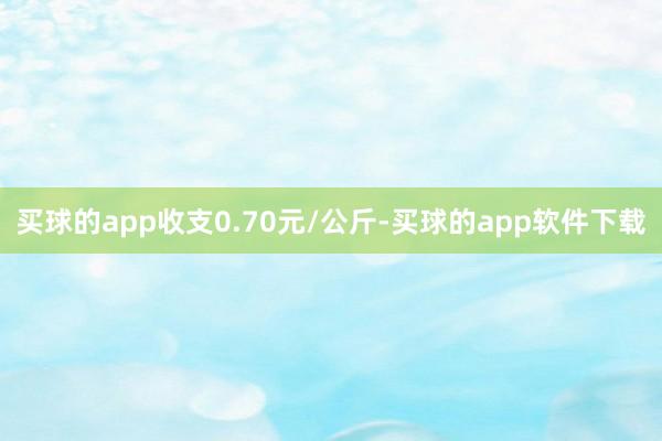 买球的app收支0.70元/公斤-买球的app软件下载