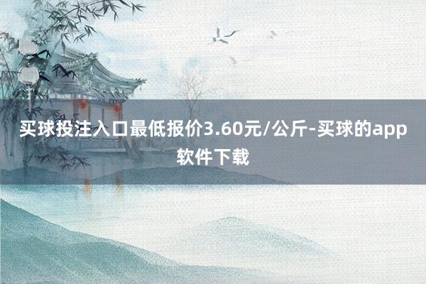 买球投注入口最低报价3.60元/公斤-买球的app软件下载