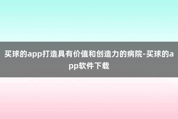 买球的app打造具有价值和创造力的病院-买球的app软件下载