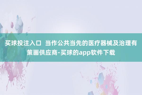 买球投注入口  当作公共当先的医疗器械及治理有策画供应商-买球的app软件下载