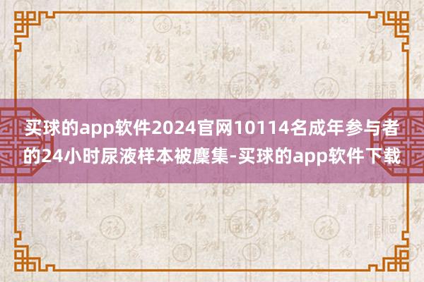 买球的app软件2024官网10114名成年参与者的24小时尿液样本被麇集-买球的app软件下载