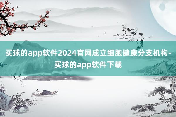 买球的app软件2024官网成立细胞健康分支机构-买球的app软件下载