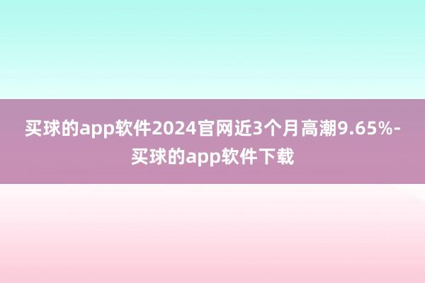 买球的app软件2024官网近3个月高潮9.65%-买球的app软件下载