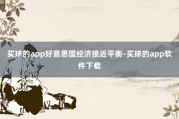 买球的app好意思国经济接近平衡-买球的app软件下载