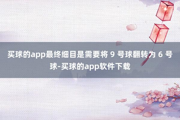 买球的app最终细目是需要将 9 号球翻转为 6 号球-买球的app软件下载