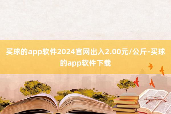 买球的app软件2024官网出入2.00元/公斤-买球的app软件下载