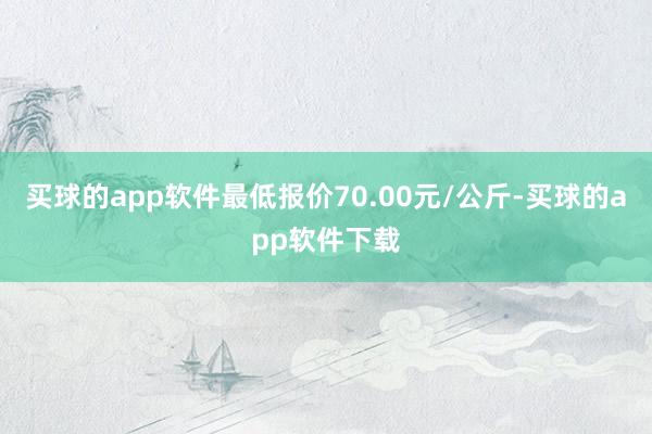 买球的app软件最低报价70.00元/公斤-买球的app软件下载