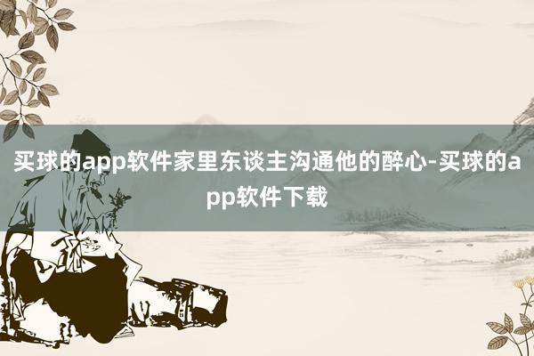 买球的app软件家里东谈主沟通他的醉心-买球的app软件下载