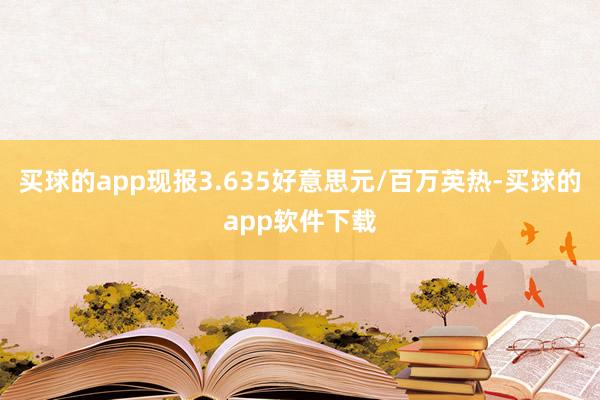 买球的app现报3.635好意思元/百万英热-买球的app软件下载