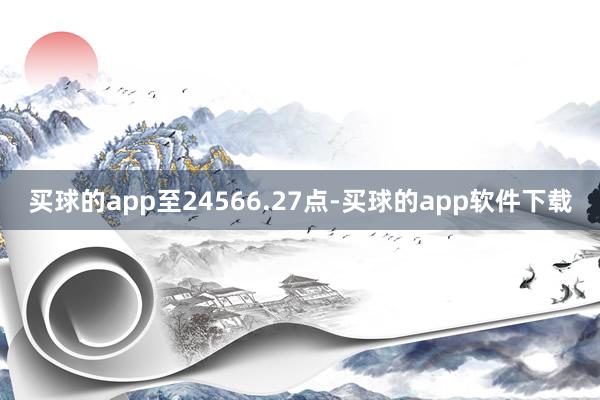 买球的app至24566.27点-买球的app软件下载