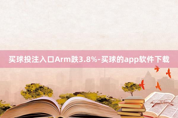 买球投注入口Arm跌3.8%-买球的app软件下载