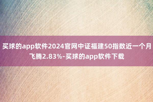 买球的app软件2024官网中证福建50指数近一个月飞腾2.83%-买球的app软件下载