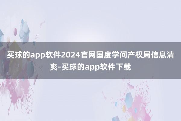 买球的app软件2024官网国度学问产权局信息清爽-买球的app软件下载