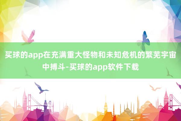 买球的app在充满重大怪物和未知危机的繁芜宇宙中搏斗-买球的app软件下载