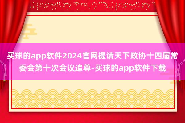 买球的app软件2024官网提请天下政协十四届常委会第十次会议追尊-买球的app软件下载