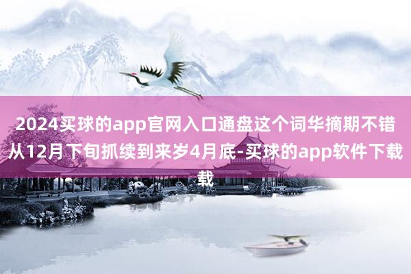 2024买球的app官网入口通盘这个词华摘期不错从12月下旬抓续到来岁4月底-买球的app软件下载