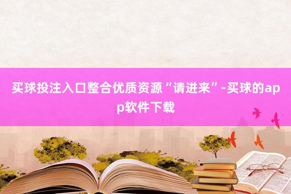 买球投注入口整合优质资源“请进来”-买球的app软件下载