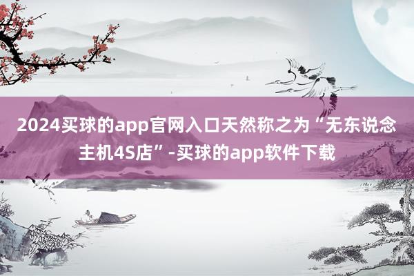 2024买球的app官网入口　　天然称之为“无东说念主机4S店”-买球的app软件下载