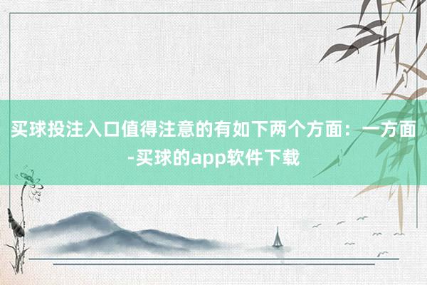 买球投注入口值得注意的有如下两个方面：　　一方面-买球的app软件下载