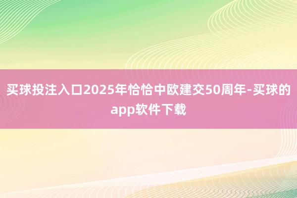 买球投注入口2025年恰恰中欧建交50周年-买球的app软件下载