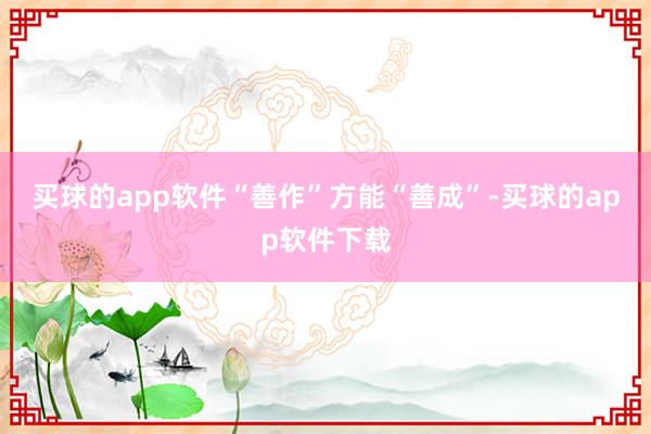 买球的app软件“善作”方能“善成”-买球的app软件下载