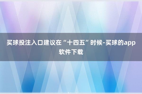 买球投注入口建议在“十四五”时候-买球的app软件下载