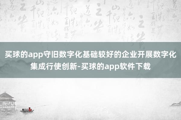 买球的app守旧数字化基础较好的企业开展数字化集成行使创新-买球的app软件下载