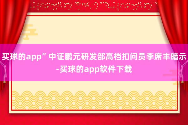 买球的app”中证鹏元研发部高档扣问员李席丰暗示-买球的app软件下载