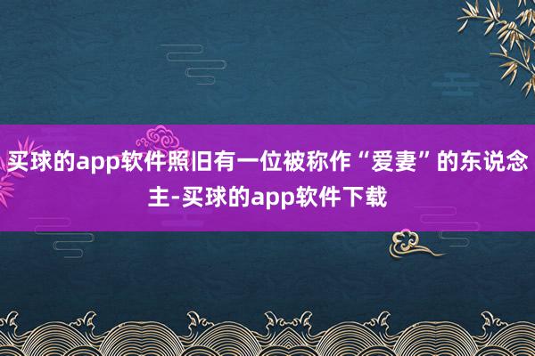 买球的app软件照旧有一位被称作“爱妻”的东说念主-买球的app软件下载