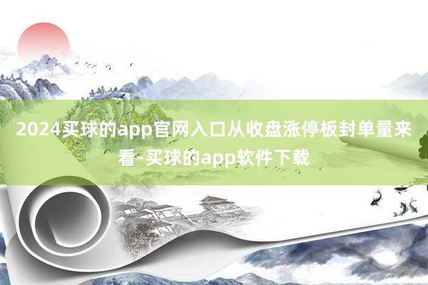 2024买球的app官网入口从收盘涨停板封单量来看-买球的app软件下载