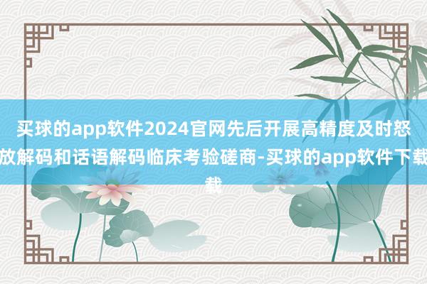 买球的app软件2024官网先后开展高精度及时怒放解码和话语解码临床考验磋商-买球的app软件下载