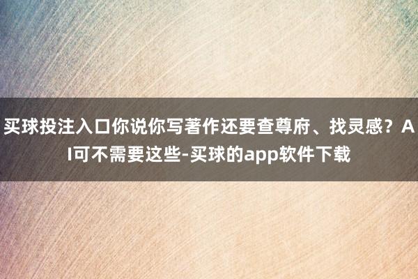 买球投注入口你说你写著作还要查尊府、找灵感？AI可不需要这些-买球的app软件下载