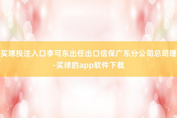 买球投注入口李可东出任出口信保广东分公司总司理-买球的app软件下载