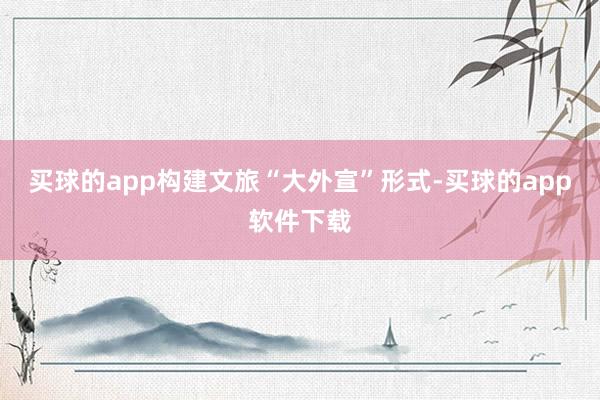 买球的app构建文旅“大外宣”形式-买球的app软件下载