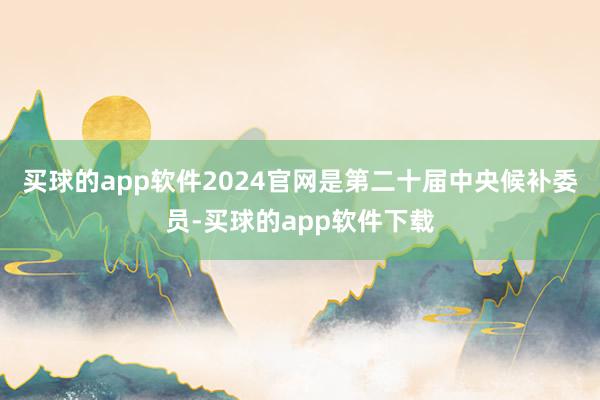 买球的app软件2024官网是第二十届中央候补委员-买球的app软件下载