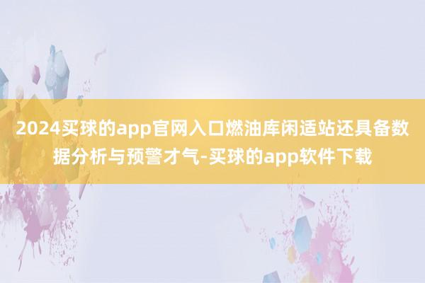 2024买球的app官网入口燃油库闲适站还具备数据分析与预警才气-买球的app软件下载