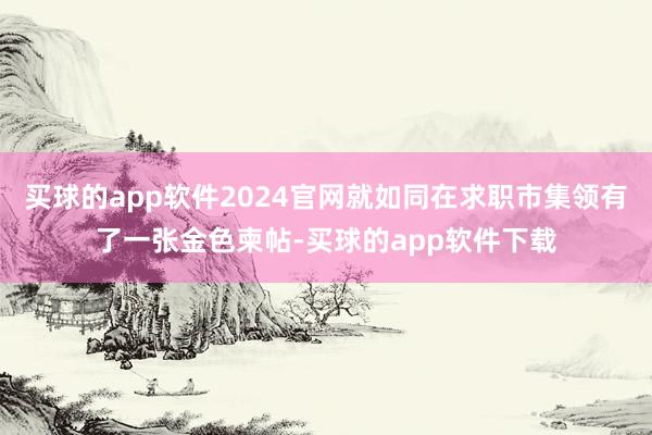 买球的app软件2024官网就如同在求职市集领有了一张金色柬帖-买球的app软件下载