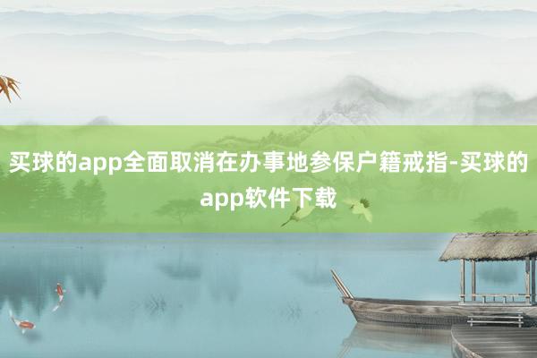 买球的app全面取消在办事地参保户籍戒指-买球的app软件下载