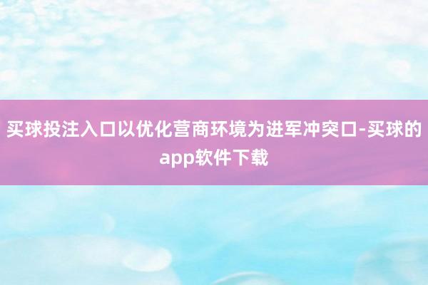 买球投注入口以优化营商环境为进军冲突口-买球的app软件下载