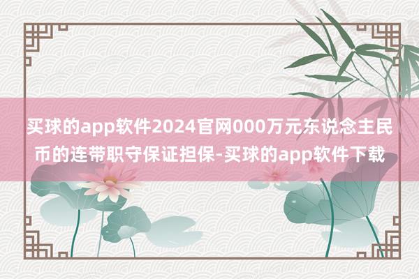 买球的app软件2024官网000万元东说念主民币的连带职守保证担保-买球的app软件下载