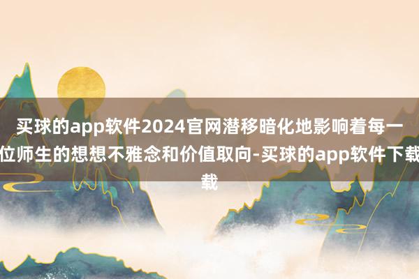 买球的app软件2024官网潜移暗化地影响着每一位师生的想想不雅念和价值取向-买球的app软件下载