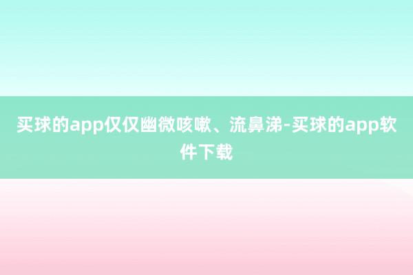 买球的app仅仅幽微咳嗽、流鼻涕-买球的app软件下载