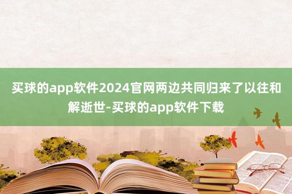 买球的app软件2024官网两边共同归来了以往和解逝世-买球的app软件下载