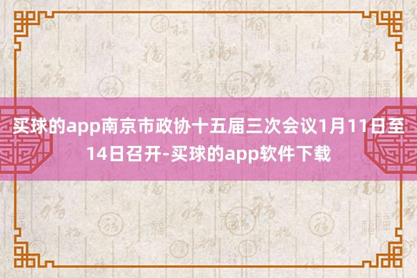 买球的app南京市政协十五届三次会议1月11日至14日召开-买球的app软件下载