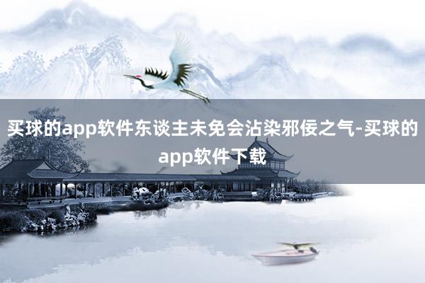 买球的app软件东谈主未免会沾染邪佞之气-买球的app软件下载