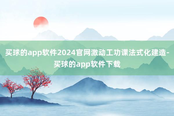 买球的app软件2024官网激动工功课法式化建造-买球的app软件下载