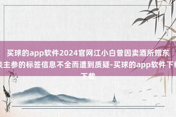 买球的app软件2024官网江小白曾因卖酒所赠东谈主参的标签信息不全而遭到质疑-买球的app软件下载