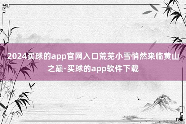 2024买球的app官网入口荒芜小雪悄然来临黄山之巅-买球的app软件下载